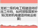 龙岩二级机电工程建造师好找工作吗，如何领取国家补贴(龙岩机电建造师就业前景)