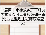 北辰区土木建筑监理工程师考完多久可以查成绩如何查(北辰区监理工程师成绩查询)