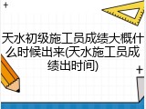 天水初级施工员成绩大概什么时候出来(天水施工员成绩出时间)