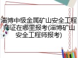 淄博中级金属矿山安全工程师证在哪里报考(淄博矿山安全工程师报考)