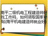 南平二级机电工程建造师好找工作吗，如何领取国家补贴(南平机电建造师就业好)