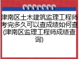 津南区土木建筑监理工程师考完多久可以查成绩如何查(津南区监理工程师成绩查询)