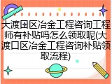 大渡口区冶金工程咨询工程师有补贴吗怎么领取呢(大渡口区冶金工程咨询补贴领取流程)