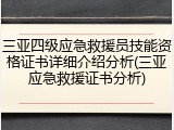 三亚四级应急救援员技能资格证书详细介绍分析(三亚应急救援证书分析)