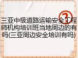 三亚中级道路运输安全工程师机构培训班当地周边的有吗(三亚周边安全培训有吗)