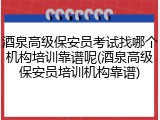 酒泉高级保安员考试找哪个机构培训靠谱呢(酒泉高级保安员培训机构靠谱)