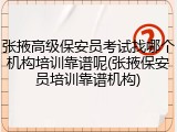 张掖高级保安员考试找哪个机构培训靠谱呢(张掖保安员培训靠谱机构)