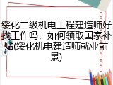 绥化二级机电工程建造师好找工作吗，如何领取国家补贴(绥化机电建造师就业前景)