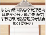 毕节初级消防安全管理员考试要多少分才能合格通过(毕节初级消防管理员考试合格分要多少)