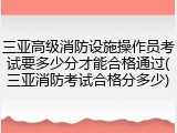 三亚高级消防设施操作员考试要多少分才能合格通过(三亚消防考试合格分多少)