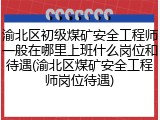 渝北区初级煤矿安全工程师一般在哪里上班什么岗位和待遇(渝北区煤矿安全工程师岗位待遇)