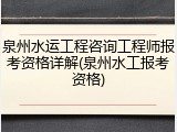 泉州水运工程咨询工程师报考资格详解(泉州水工报考资格)