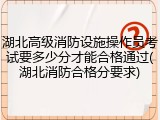 湖北高级消防设施操作员考试要多少分才能合格通过(湖北消防合格分要求)