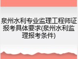 泉州水利专业监理工程师证报考具体要求(泉州水利监理报考条件)