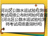 河北区公路水运试验检测师考试成绩公布时间如何查询(河北区公路水运试验检测师考试成绩查询时间)