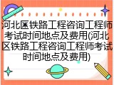 河北区铁路工程咨询工程师考试时间地点及费用(河北区铁路工程咨询工程师考试时间地点及费用)