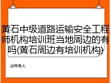 黄石中级道路运输安全工程师机构培训班当地周边的有吗(黄石周边有培训机构)