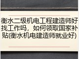 衡水二级机电工程建造师好找工作吗，如何领取国家补贴(衡水机电建造师就业好)