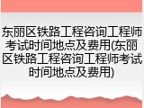 东丽区铁路工程咨询工程师考试时间地点及费用(东丽区铁路工程咨询工程师考试时间地点及费用)