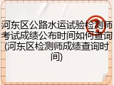 河东区公路水运试验检测师考试成绩公布时间如何查询(河东区检测师成绩查询时间)