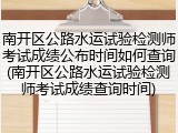 南开区公路水运试验检测师考试成绩公布时间如何查询(南开区公路水运试验检测师考试成绩查询时间)