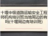 十堰中级道路运输安全工程师机构培训班当地周边的有吗(十堰周边有培训班)