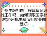 泸州二级机电工程建造师好找工作吗，如何领取国家补贴(泸州机电建造师就业前景好)