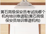 黄石高级保安员考试找哪个机构培训靠谱呢(黄石高级保安员培训靠谱机构)