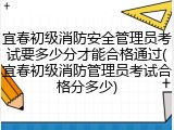 宜春初级消防安全管理员考试要多少分才能合格通过(宜春初级消防管理员考试合格分多少)