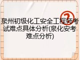泉州初级化工安全工程师考试难点具体分析(泉化安考难点分析)