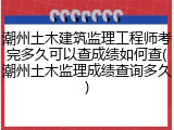 潮州土木建筑监理工程师考完多久可以查成绩如何查(潮州土木监理成绩查询多久)