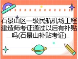石景山区一级民航机场工程建造师考证通过以后有补贴吗(石景山补贴考证)