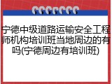 宁德中级道路运输安全工程师机构培训班当地周边的有吗(宁德周边有培训班)