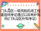 门头沟区一级民航机场工程建造师考证通过以后有补贴吗(门头沟区补贴考证)