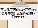西安化工石化医药环评师怎么考需要什么条件(西安环评师考条件)