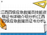 江西四级应急救援员技能资格证书详细介绍分析(江西四级应急救援员证书分析)