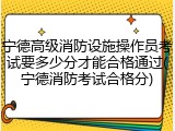 宁德高级消防设施操作员考试要多少分才能合格通过(宁德消防考试合格分)