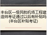 丰台区一级民航机场工程建造师考证通过以后有补贴吗(丰台区补贴考证)