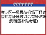 海淀区一级民航机场工程建造师考证通过以后有补贴吗(海淀区补贴考证)