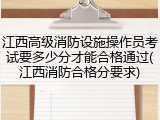 江西高级消防设施操作员考试要多少分才能合格通过(江西消防合格分要求)
