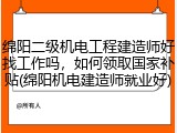 绵阳二级机电工程建造师好找工作吗，如何领取国家补贴(绵阳机电建造师就业好)
