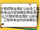 宁夏初级金属矿山安全工程师考试内容有哪些具体是什么(宁夏初级金属矿山安全工程师考试内容有哪些)