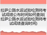 拉萨公路水运试验检测师考试成绩公布时间如何查询(拉萨公路水运试验检测师考试成绩查询时间)