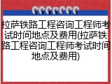 拉萨铁路工程咨询工程师考试时间地点及费用(拉萨铁路工程咨询工程师考试时间地点及费用)