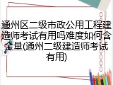 通州区二级市政公用工程建造师考试有用吗难度如何含金量(通州二级建造师考试有用)