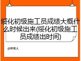 绥化初级施工员成绩大概什么时候出来(绥化初级施工员成绩出时间)