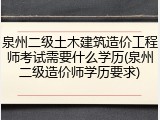 泉州二级土木建筑造价工程师考试需要什么学历(泉州二级造价师学历要求)