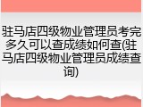 驻马店四级物业管理员考完多久可以查成绩如何查(驻马店四级物业管理员成绩查询)