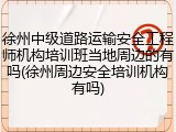 徐州中级道路运输安全工程师机构培训班当地周边的有吗(徐州周边安全培训机构有吗)