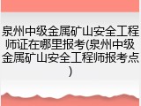 泉州中级金属矿山安全工程师证在哪里报考(泉州中级金属矿山安全工程师报考点)